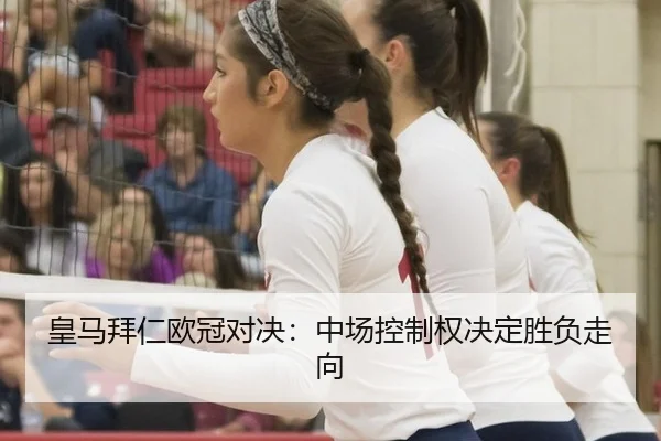 皇马拜仁欧冠对决：中场控制权决定胜负走向