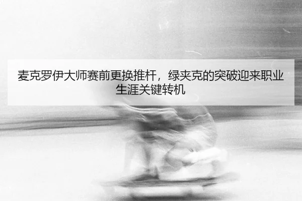 mai-ke-luo-yi-da-shi-sai-qian-geng-huan-tui-gan-lv-jia-ke-de-tu-po-ying-lai-zhi-ye-sheng-ya-guan-jian-zhuan-ji-3-325.jpg