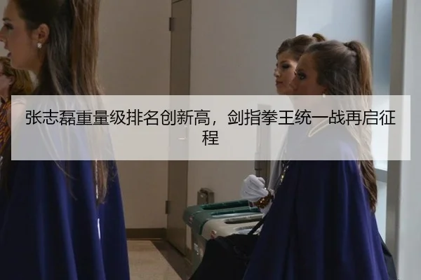 张志磊重量级排名创新高，剑指拳王统一战再启征程