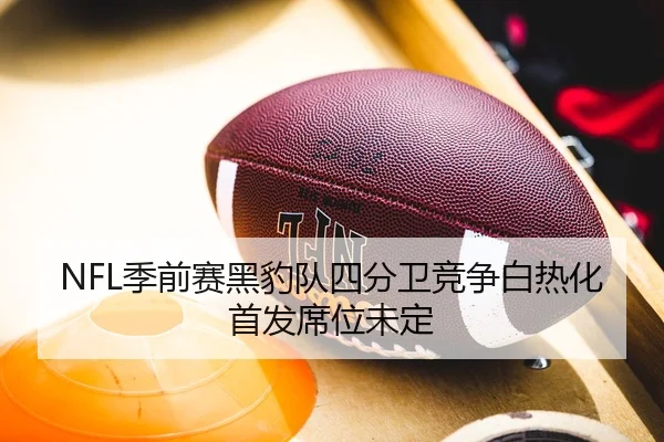 NFL季前赛黑豹队四分卫竞争白热化首发席位未定