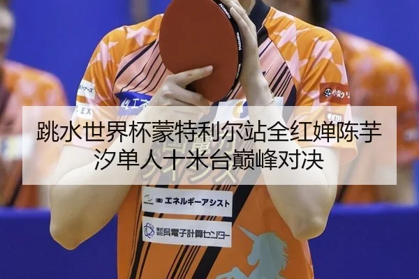跳水世界杯蒙特利尔站全红婵陈芋汐单人十米台巅峰对决