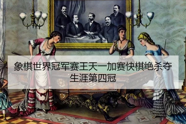 象棋世界冠军赛王天一加赛快棋绝杀夺生涯第四冠