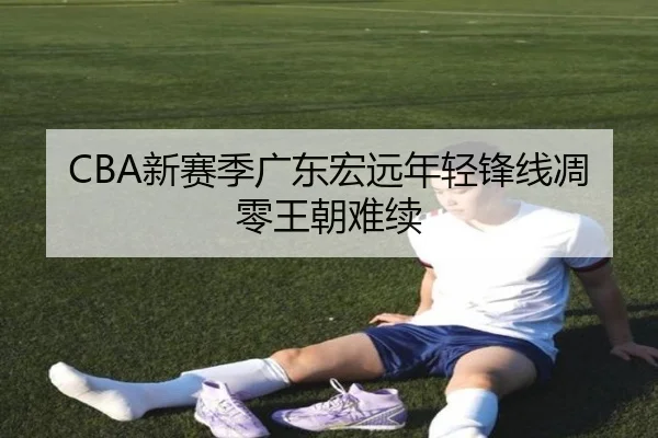 CBA新赛季广东宏远年轻锋线凋零王朝难续