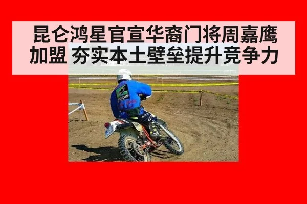 昆仑鸿星官宣华裔门将周嘉鹰加盟 夯实本土壁垒提升竞争力