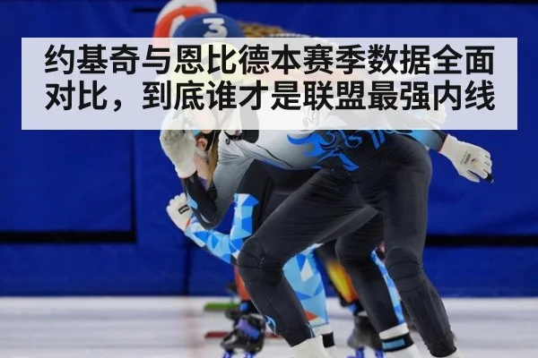 约基奇与恩比德本赛季数据全面对比,到底谁才是联盟最强内线