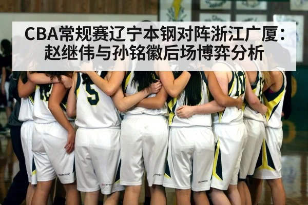 CBA常规赛辽宁本钢对阵浙江广厦：赵继伟与孙铭徽后场博弈分析
